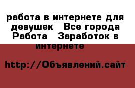 работа в интернете для девушек - Все города Работа » Заработок в интернете   